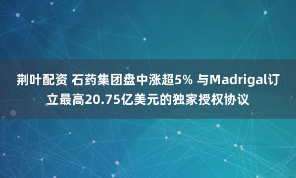 荆叶配资 石药集团盘中涨超5% 与Madrigal订立最高20.75亿美元的独家授权协议