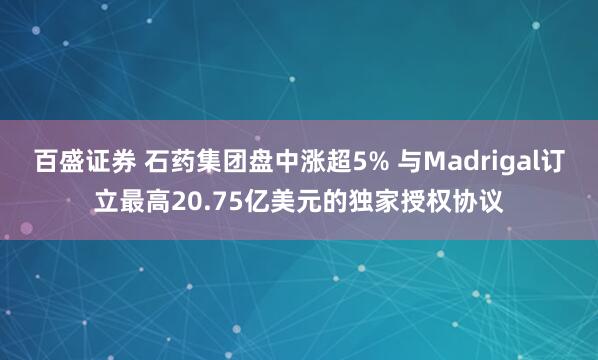 百盛证券 石药集团盘中涨超5% 与Madrigal订立最高20.75亿美元的独家授权协议