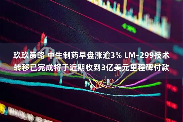 玖玖策略 中生制药早盘涨逾3% LM-299技术转移已完成将于近期收到3亿美元里程碑付款