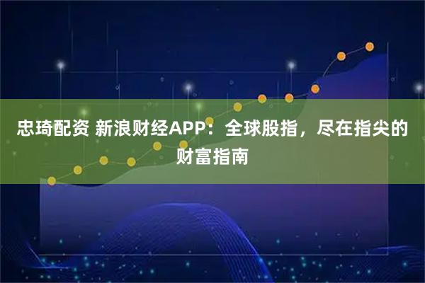 忠琦配资 新浪财经APP：全球股指，尽在指尖的财富指南