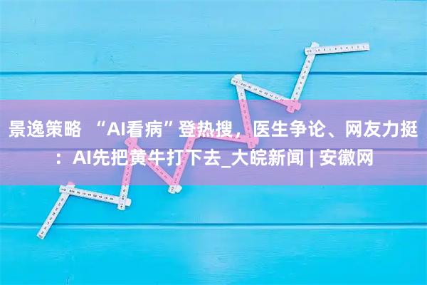景逸策略  “AI看病”登热搜，医生争论、网友力挺：AI先把黄牛打下去_大皖新闻 | 安徽网