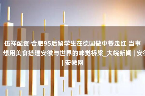伍祥配资 合肥95后留学生在德国做中餐走红 当事人：想用美食搭建安徽与世界的味觉桥梁_大皖新闻 | 安徽网