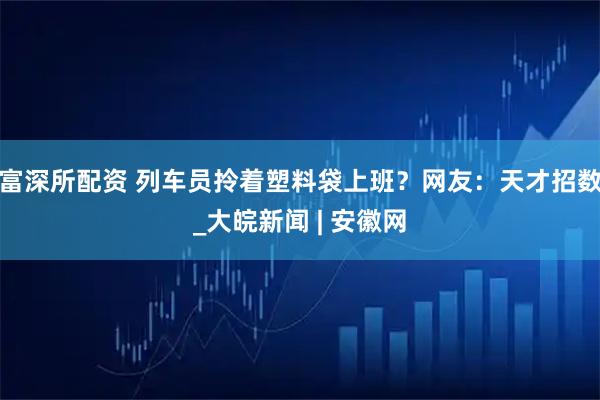 富深所配资 列车员拎着塑料袋上班？网友：天才招数_大皖新闻 | 安徽网