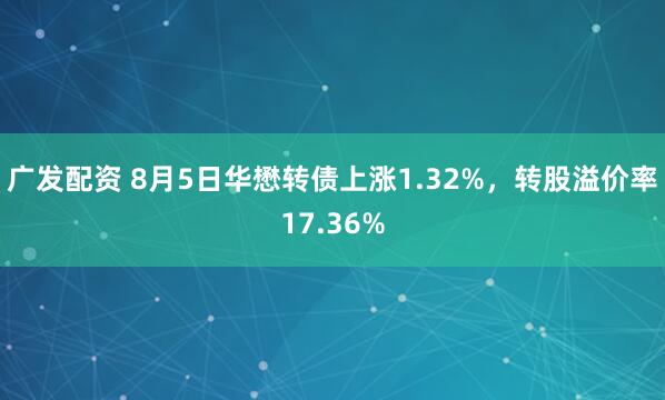 广发配资 8月5日华懋转债上涨1.32%，转股溢价率17.36%