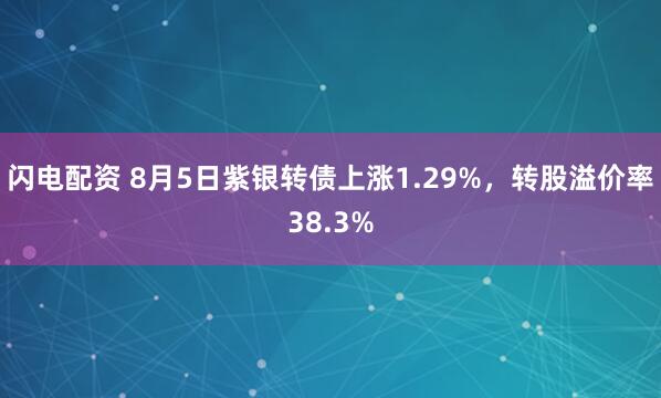 闪电配资 8月5日紫银转债上涨1.29%，转股溢价率38.3%
