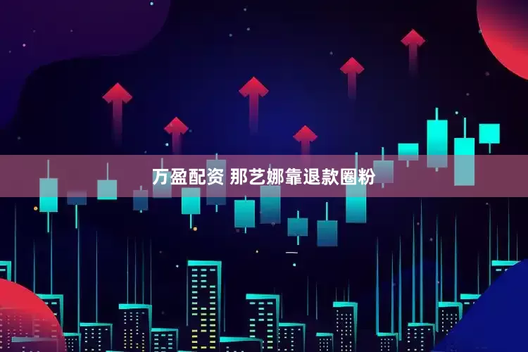 万盈配资 那艺娜靠退款圈粉