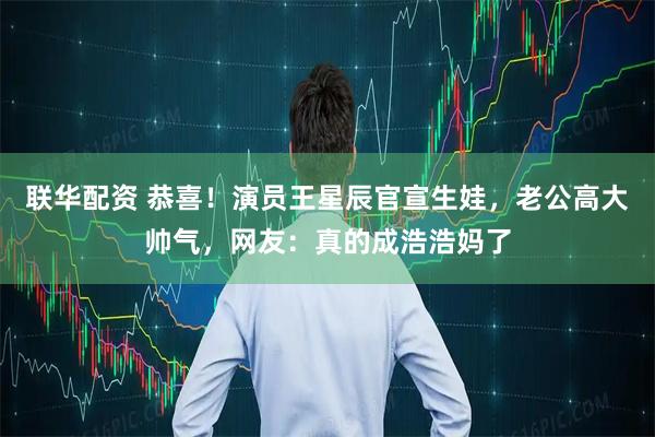 联华配资 恭喜！演员王星辰官宣生娃，老公高大帅气，网友：真的成浩浩妈了