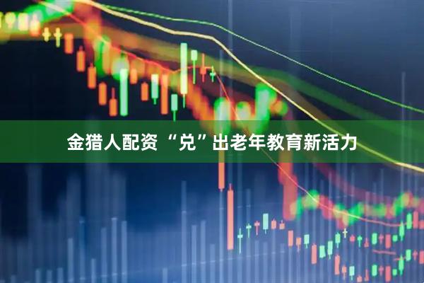 金猎人配资 “兑”出老年教育新活力