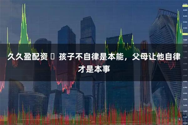 久久盈配资 ​孩子不自律是本能，父母让他自律才是本事