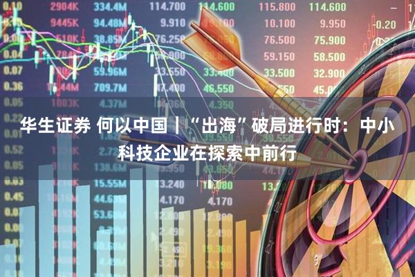 华生证券 何以中国｜“出海”破局进行时：中小科技企业在探索中前行