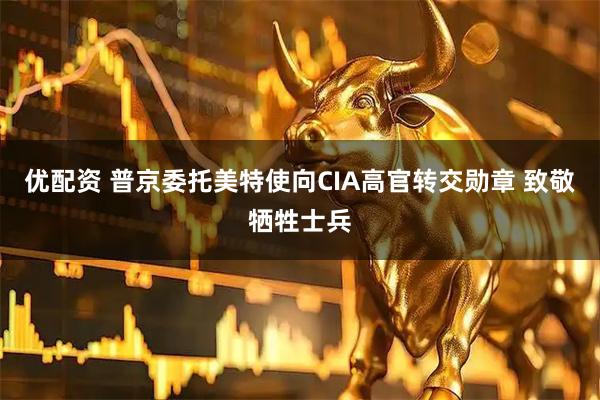 优配资 普京委托美特使向CIA高官转交勋章 致敬牺牲士兵