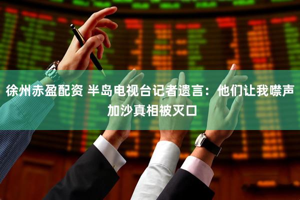 徐州赤盈配资 半岛电视台记者遗言：他们让我噤声 加沙真相被灭口