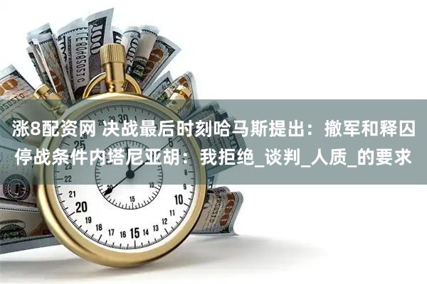 涨8配资网 决战最后时刻哈马斯提出：撤军和释囚停战条件内塔尼亚胡：我拒绝_谈判_人质_的要求