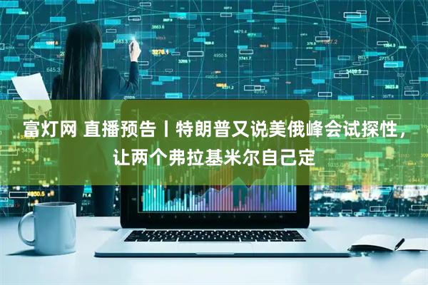富灯网 直播预告丨特朗普又说美俄峰会试探性，让两个弗拉基米尔自己定
