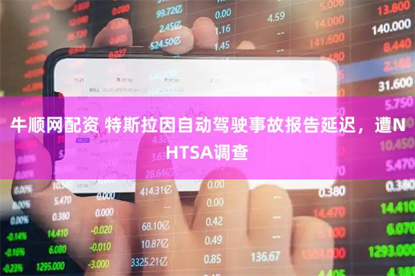 牛顺网配资 特斯拉因自动驾驶事故报告延迟，遭NHTSA调查