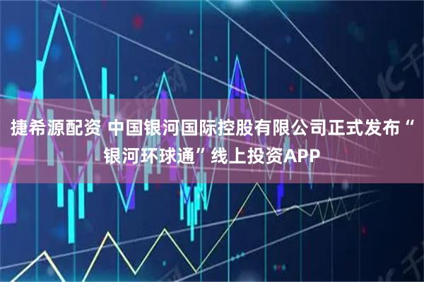 捷希源配资 中国银河国际控股有限公司正式发布“银河环球通”线上投资APP