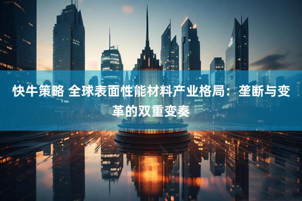 快牛策略 全球表面性能材料产业格局：垄断与变革的双重变奏