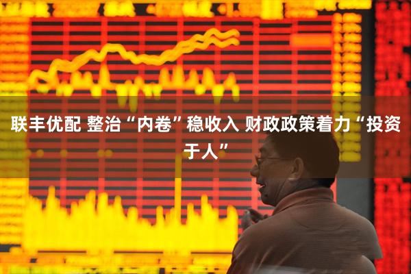 联丰优配 整治“内卷”稳收入 财政政策着力“投资于人”