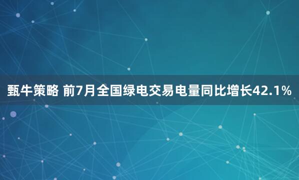 甄牛策略 前7月全国绿电交易电量同比增长42.1%