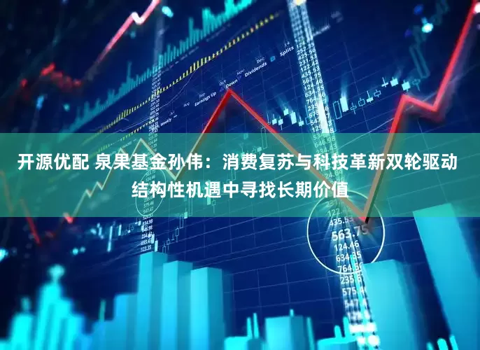开源优配 泉果基金孙伟：消费复苏与科技革新双轮驱动 结构性机遇中寻找长期价值