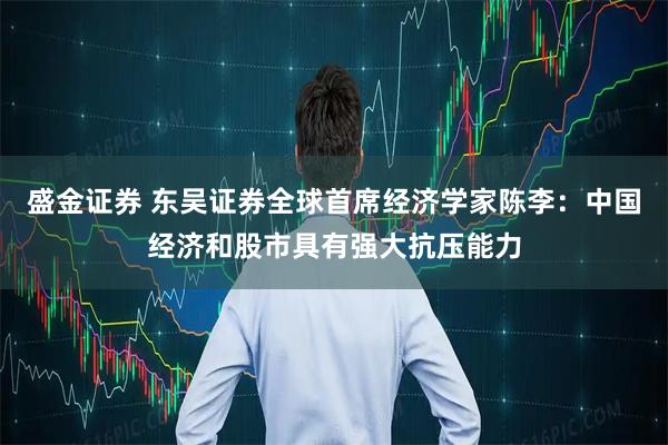 盛金证券 东吴证券全球首席经济学家陈李：中国经济和股市具有强大抗压能力