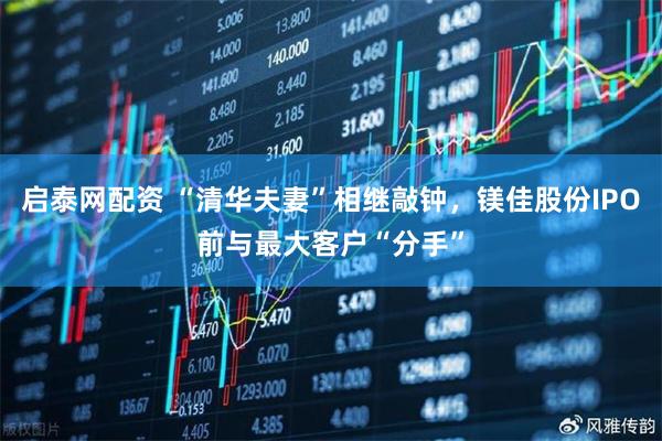 启泰网配资 “清华夫妻”相继敲钟，镁佳股份IPO前与最大客户“分手”
