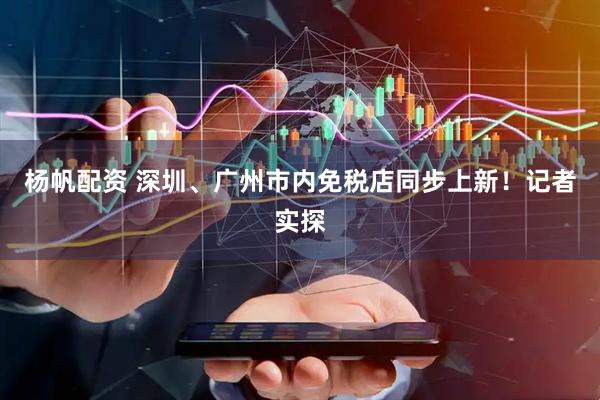 杨帆配资 深圳、广州市内免税店同步上新！记者实探
