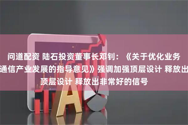 问道配资 陆石投资董事长邓钊:《关于优化业务准入促进卫星通信产业发展的指导意见》强调加强顶层设计 释放出非常好的信号