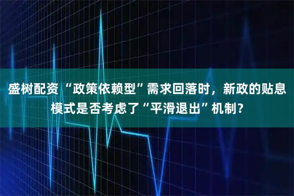 盛树配资 “政策依赖型”需求回落时，新政的贴息模式是否考虑了“平滑退出”机制？