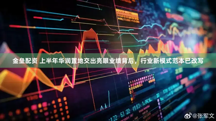 金垒配资 上半年华润置地交出亮眼业绩背后，行业新模式范本已改写