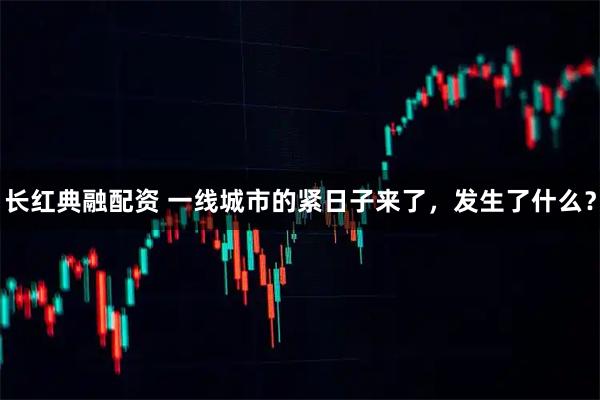 长红典融配资 一线城市的紧日子来了，发生了什么？