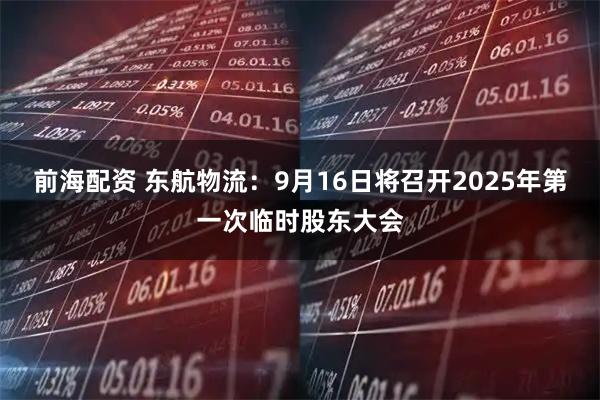 前海配资 东航物流：9月16日将召开2025年第一次临时股东大会