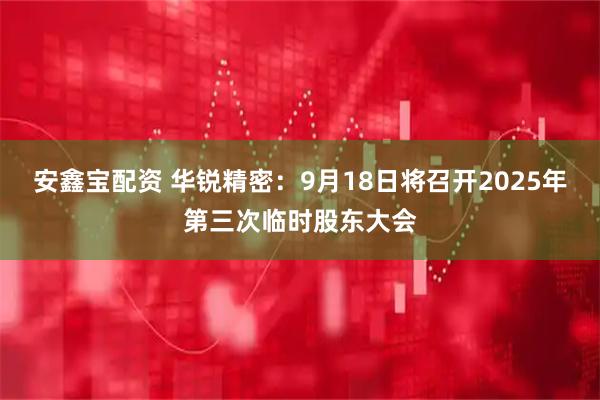 安鑫宝配资 华锐精密：9月18日将召开2025年第三次临时股东大会