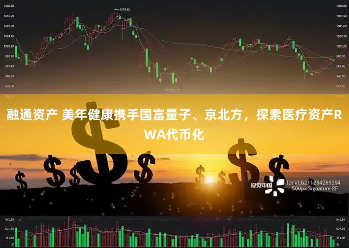 融通资产 美年健康携手国富量子、京北方，探索医疗资产RWA代币化