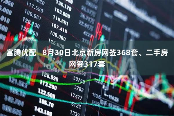 富腾优配   8月30日北京新房网签368套、二手房网签317套