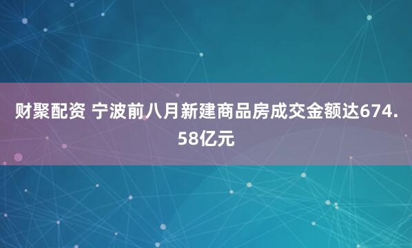 财聚配资 宁波前八月新建商品房成交金额达674.58亿元