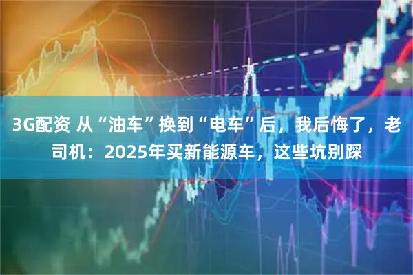 3G配资 从“油车”换到“电车”后，我后悔了，老司机：2025年买新能源车，这些坑别踩