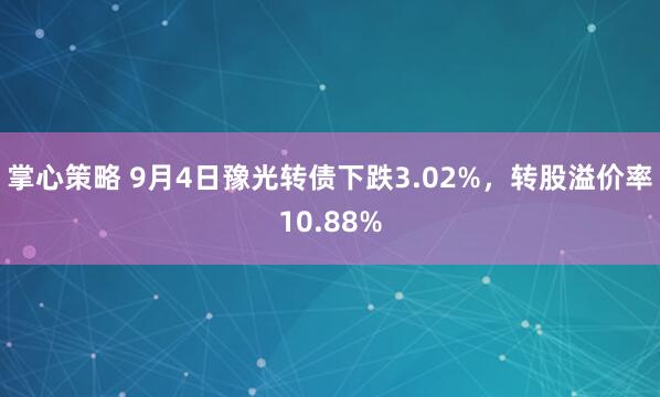 掌心策略 9月4日豫光转债下跌3.02%，转股溢价率10.88%