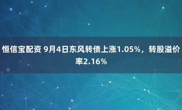 恒信宝配资 9月4日东风转债上涨1.05%，转股溢价率2.16%