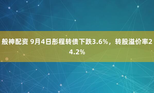 般神配资 9月4日彤程转债下跌3.6%，转股溢价率24.2%
