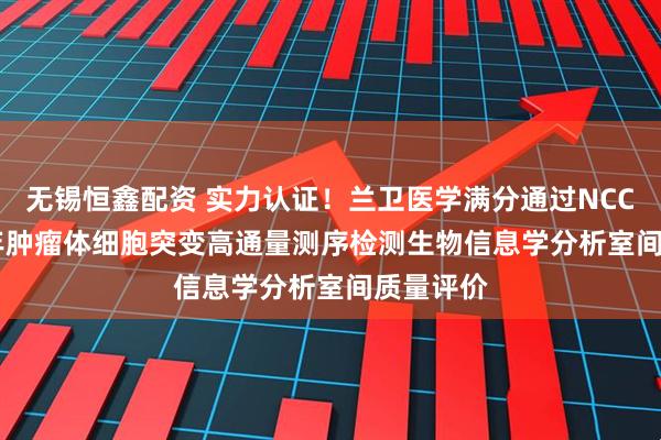 无锡恒鑫配资 实力认证！兰卫医学满分通过NCCL 2025年肿瘤体细胞突变高通量测序检测生物信息学分析室间质量评价