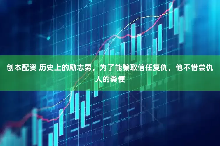 创本配资 历史上的励志男，为了能骗取信任复仇，他不惜尝仇人的粪便