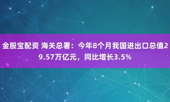 金股宝配资 海关总署：今年8个月我国进出口总值29.57万亿元，同比增长3.5%