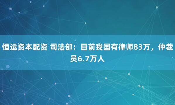 恒运资本配资 司法部：目前我国有律师83万，仲裁员6.7万人