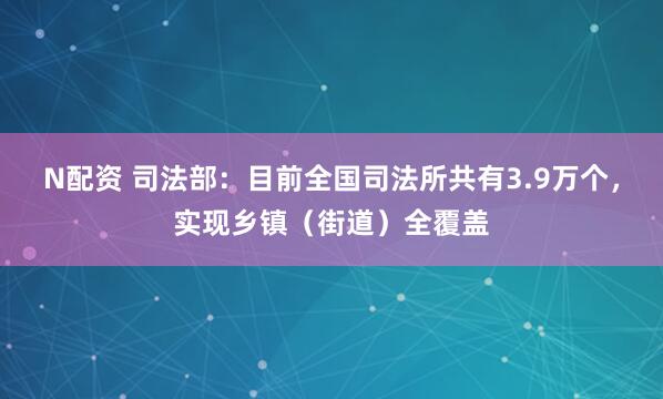 N配资 司法部：目前全国司法所共有3.9万个，实现乡镇（街道）全覆盖