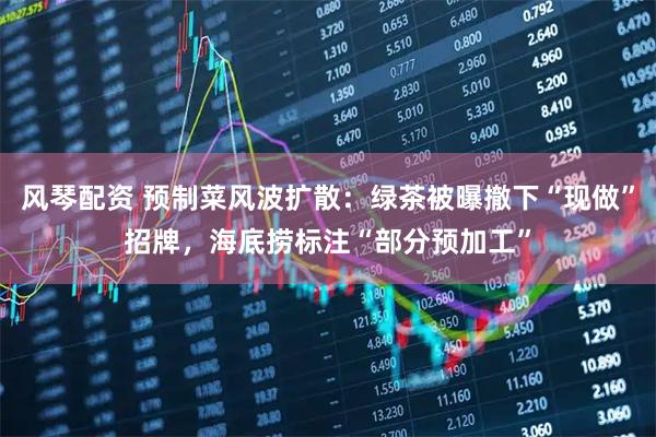 风琴配资 预制菜风波扩散：绿茶被曝撤下“现做”招牌，海底捞标注“部分预加工”