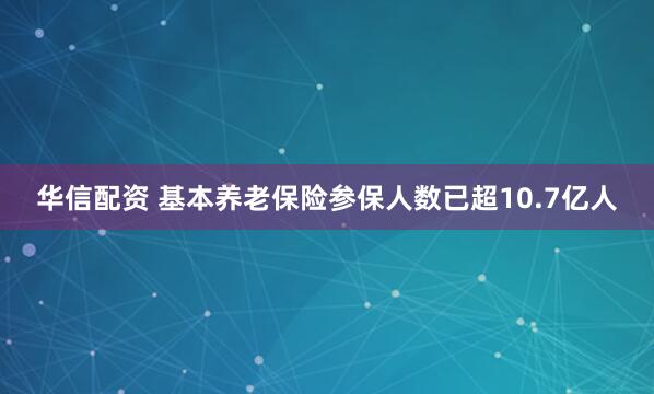 华信配资 基本养老保险参保人数已超10.7亿人