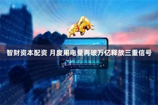 智财资本配资 月度用电量再破万亿释放三重信号