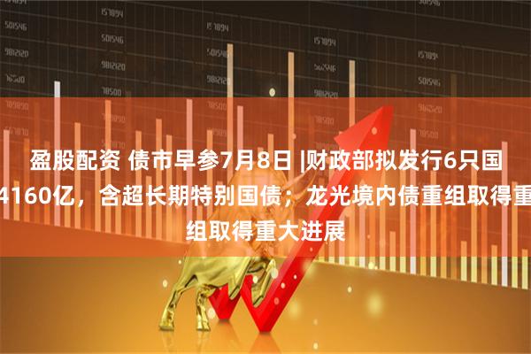 盈股配资 债市早参7月8日 |财政部拟发行6只国债合计4160亿,含超长期特别国债;龙光境内债重组取得重大进展