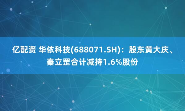 亿配资 华依科技(688071.SH)：股东黄大庆、秦立罡合计减持1.6%股份